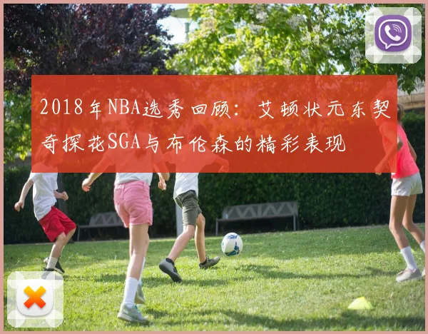 2018年NBA选秀回顾:艾顿状元东契奇探花SGA与布伦森的精彩表现