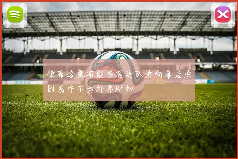 德隆透露布朗或有离队意向幕后原因或许不为外界所知