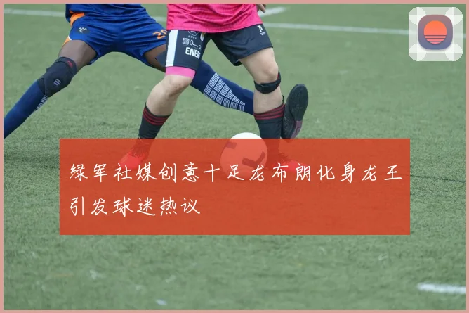 绿军社媒创意十足龙布朗化身龙王引发球迷热议
