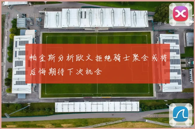 帕金斯分析欧文拒绝骑士聚会或将后悔期待下次机会