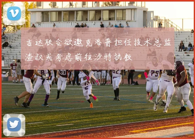 吉达联合欲邀克洛普担任技术总监渣叔或考虑前往沙特执教