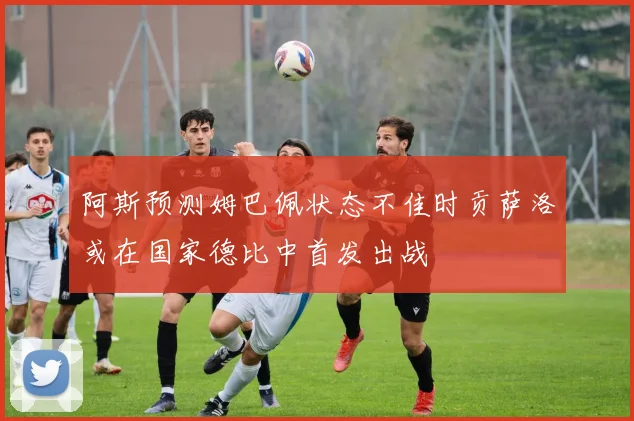 阿斯预测姆巴佩状态不佳时贡萨洛或在国家德比中首发出战