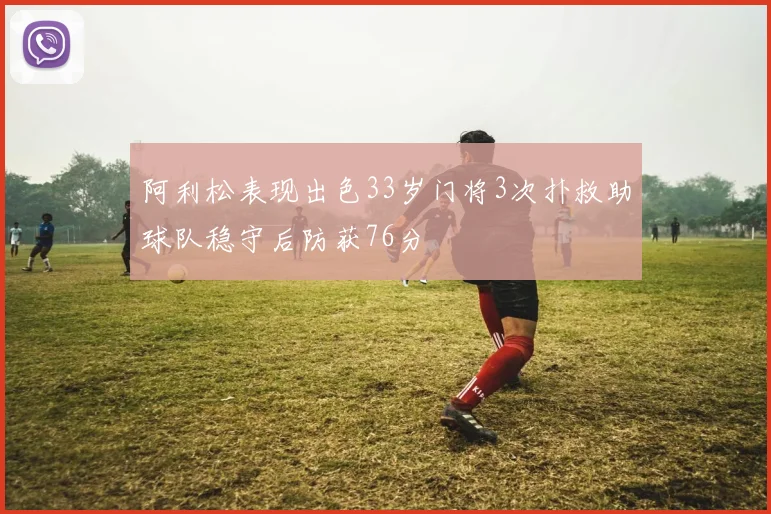 阿利松表现出色33岁门将3次扑救助球队稳守后防获76分
