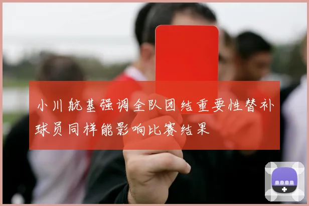 小川航基强调全队团结重要性替补球员同样能影响比赛结果