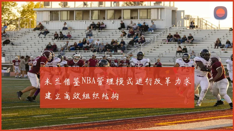 米兰借鉴NBA管理模式进行改革力求建立高效组织结构