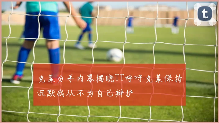 克莱分手内幕揭晓TT呼吁克莱保持沉默我从不为自己辩护