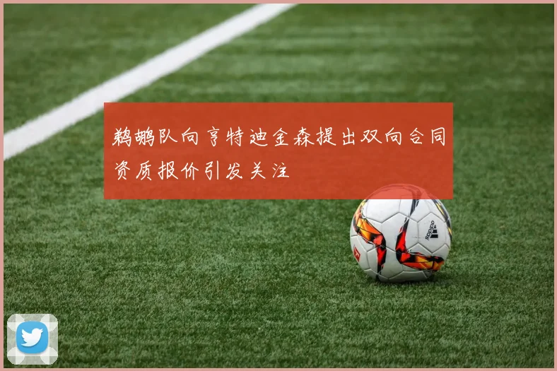 鹈鹕队向亨特迪金森提出双向合同资质报价引发关注