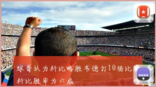 球哥认为科比略胜韦德打10场比赛科比胜率为六成