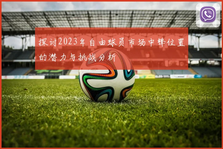 探讨2023年自由球员市场中锋位置的潜力与挑战分析