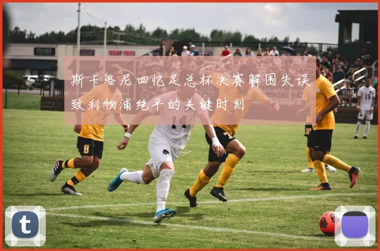 斯卡洛尼回忆足总杯决赛解围失误致利物浦绝平的关键时刻