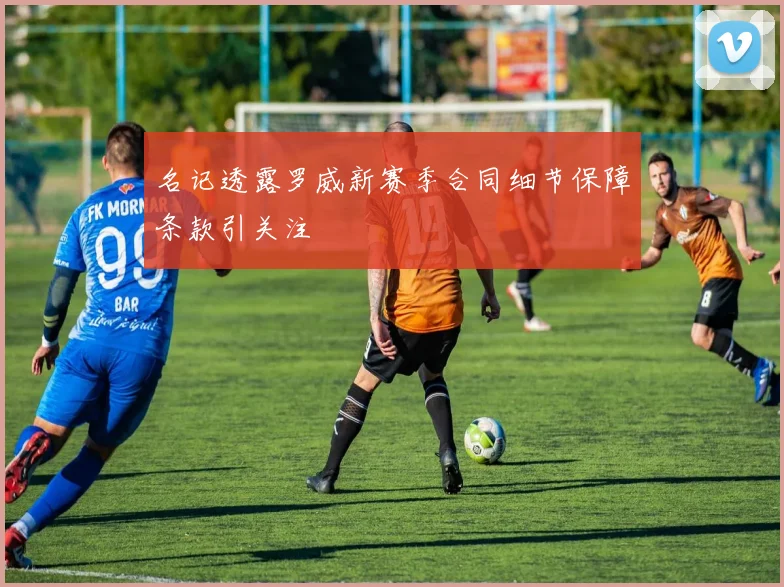 名记透露罗威新赛季合同细节保障条款引关注