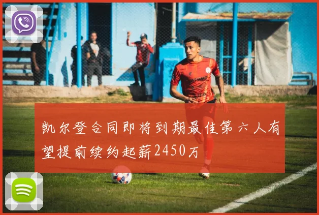 凯尔登合同即将到期最佳第六人有望提前续约起薪2450万